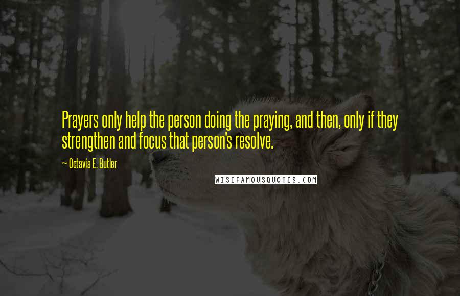 Octavia E. Butler Quotes: Prayers only help the person doing the praying, and then, only if they strengthen and focus that person's resolve.