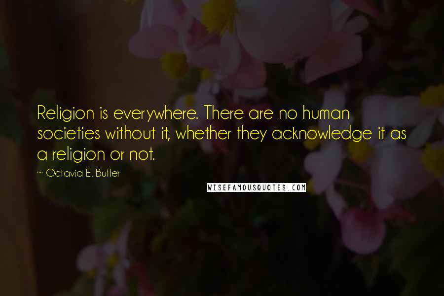 Octavia E. Butler Quotes: Religion is everywhere. There are no human societies without it, whether they acknowledge it as a religion or not.