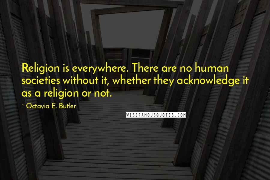 Octavia E. Butler Quotes: Religion is everywhere. There are no human societies without it, whether they acknowledge it as a religion or not.