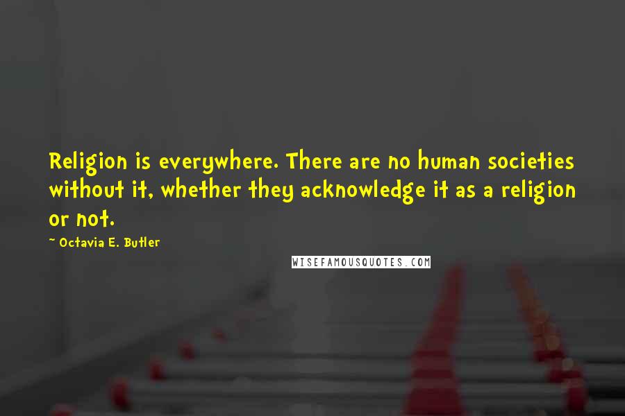 Octavia E. Butler Quotes: Religion is everywhere. There are no human societies without it, whether they acknowledge it as a religion or not.