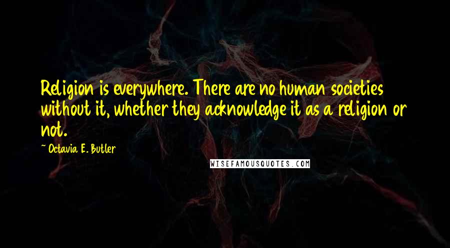 Octavia E. Butler Quotes: Religion is everywhere. There are no human societies without it, whether they acknowledge it as a religion or not.