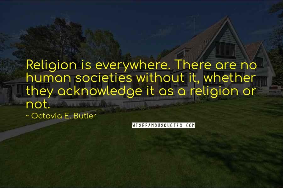 Octavia E. Butler Quotes: Religion is everywhere. There are no human societies without it, whether they acknowledge it as a religion or not.