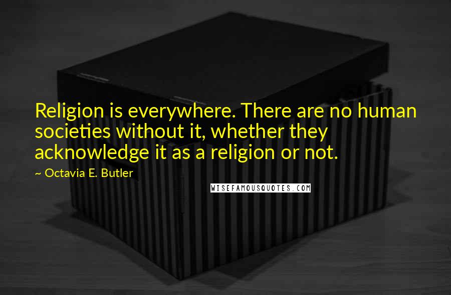 Octavia E. Butler Quotes: Religion is everywhere. There are no human societies without it, whether they acknowledge it as a religion or not.
