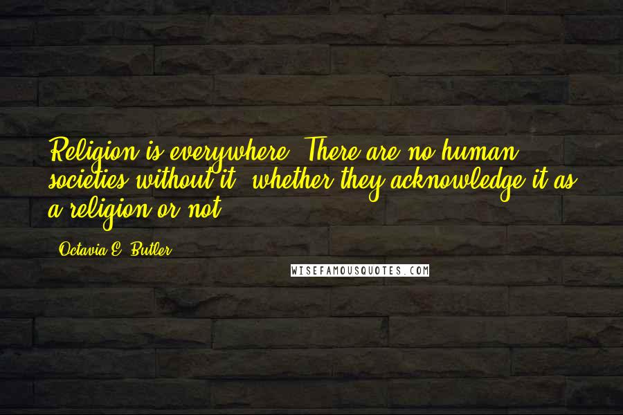 Octavia E. Butler Quotes: Religion is everywhere. There are no human societies without it, whether they acknowledge it as a religion or not.
