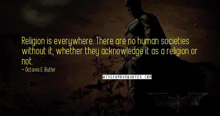 Octavia E. Butler Quotes: Religion is everywhere. There are no human societies without it, whether they acknowledge it as a religion or not.