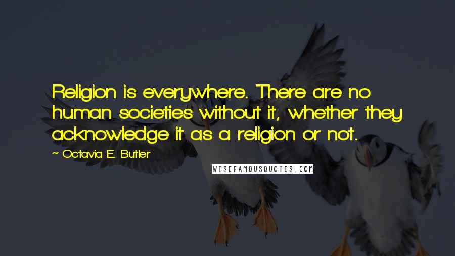 Octavia E. Butler Quotes: Religion is everywhere. There are no human societies without it, whether they acknowledge it as a religion or not.