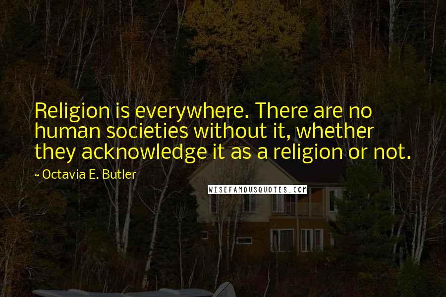 Octavia E. Butler Quotes: Religion is everywhere. There are no human societies without it, whether they acknowledge it as a religion or not.