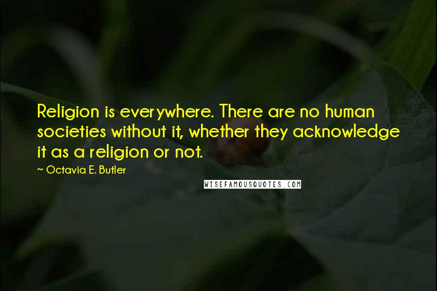 Octavia E. Butler Quotes: Religion is everywhere. There are no human societies without it, whether they acknowledge it as a religion or not.