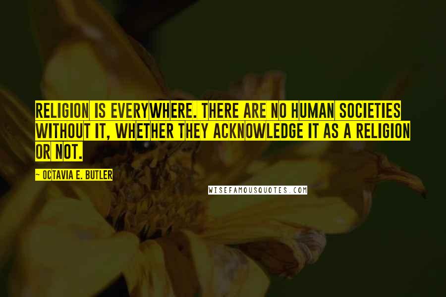 Octavia E. Butler Quotes: Religion is everywhere. There are no human societies without it, whether they acknowledge it as a religion or not.