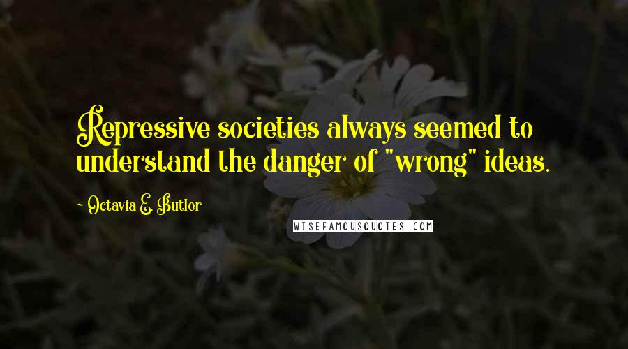 Octavia E. Butler Quotes: Repressive societies always seemed to understand the danger of "wrong" ideas.