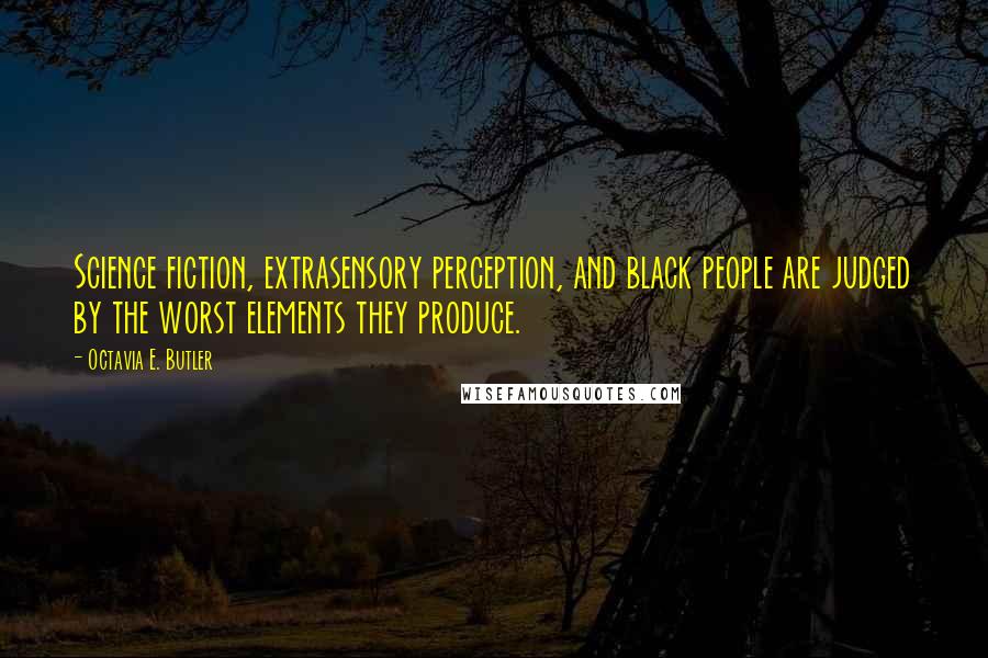 Octavia E. Butler Quotes: Science fiction, extrasensory perception, and black people are judged by the worst elements they produce.