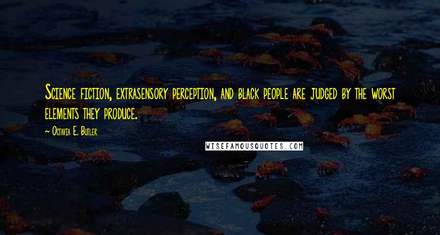 Octavia E. Butler Quotes: Science fiction, extrasensory perception, and black people are judged by the worst elements they produce.