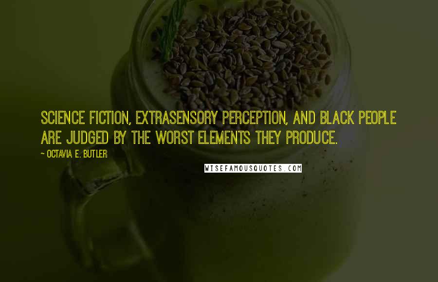 Octavia E. Butler Quotes: Science fiction, extrasensory perception, and black people are judged by the worst elements they produce.