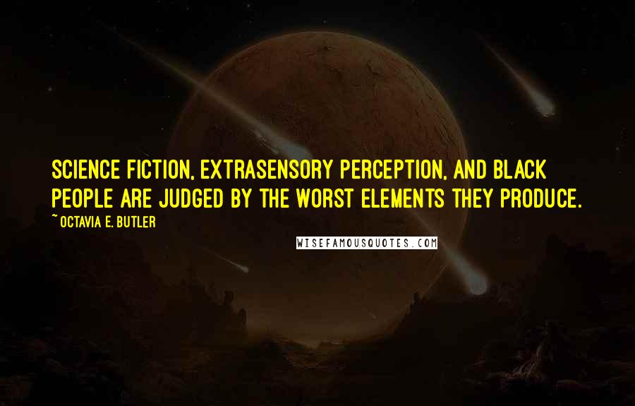 Octavia E. Butler Quotes: Science fiction, extrasensory perception, and black people are judged by the worst elements they produce.