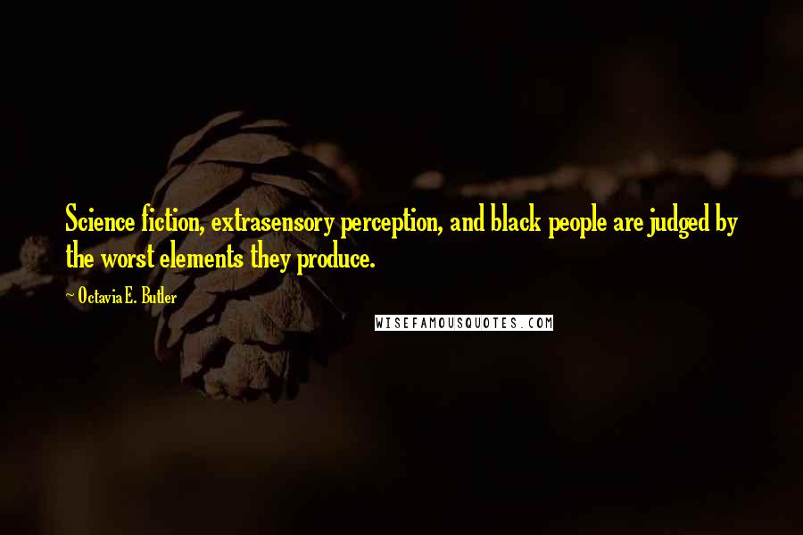 Octavia E. Butler Quotes: Science fiction, extrasensory perception, and black people are judged by the worst elements they produce.
