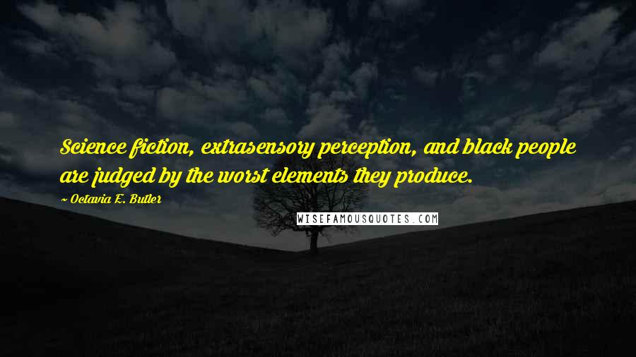 Octavia E. Butler Quotes: Science fiction, extrasensory perception, and black people are judged by the worst elements they produce.