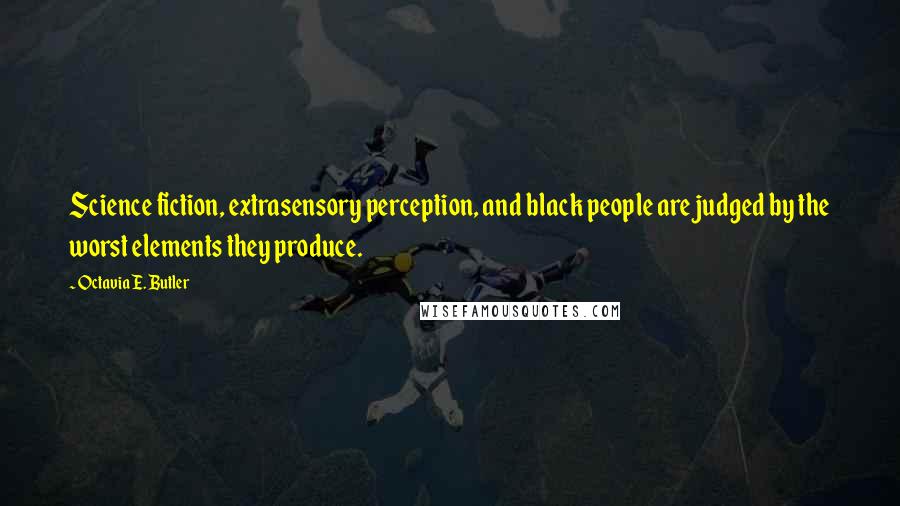 Octavia E. Butler Quotes: Science fiction, extrasensory perception, and black people are judged by the worst elements they produce.