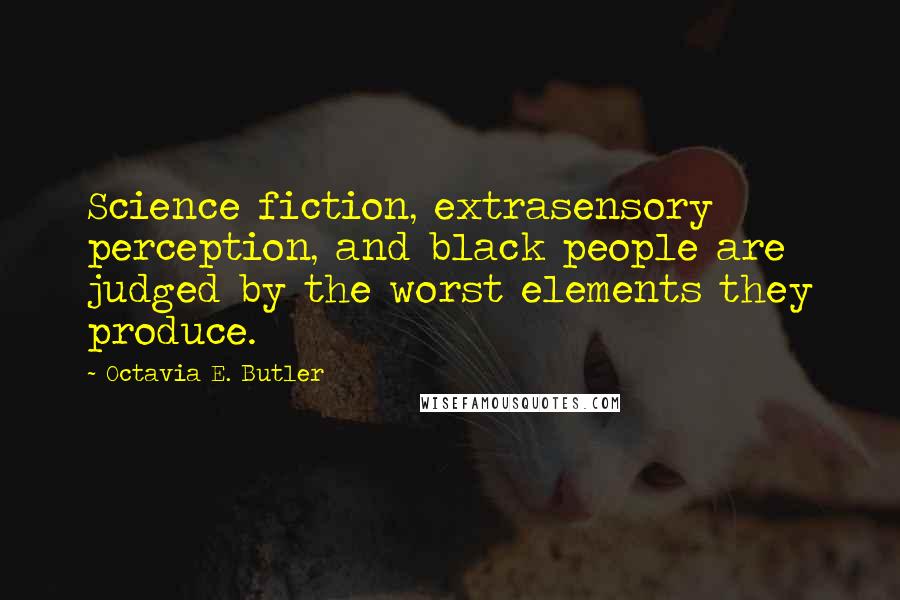 Octavia E. Butler Quotes: Science fiction, extrasensory perception, and black people are judged by the worst elements they produce.