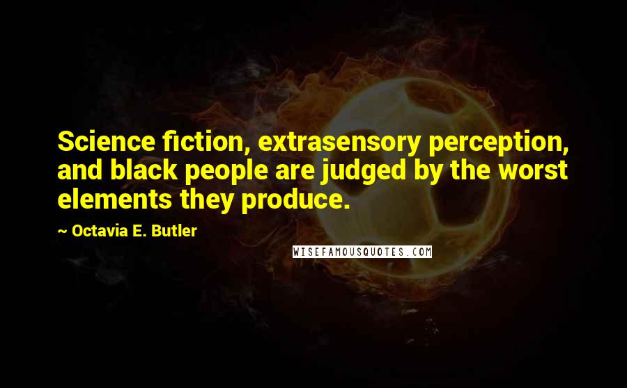Octavia E. Butler Quotes: Science fiction, extrasensory perception, and black people are judged by the worst elements they produce.
