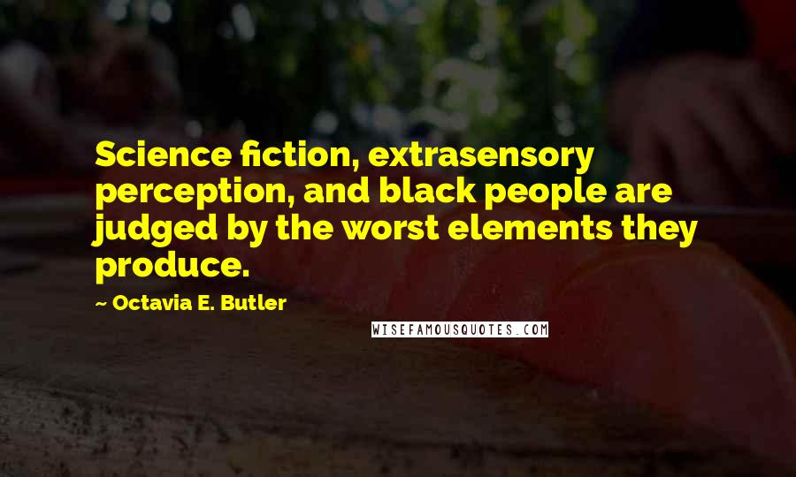 Octavia E. Butler Quotes: Science fiction, extrasensory perception, and black people are judged by the worst elements they produce.