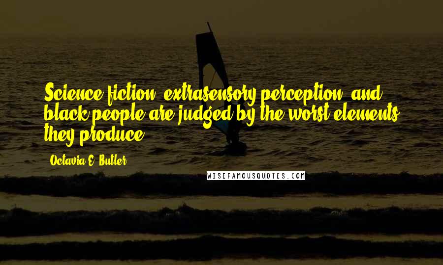 Octavia E. Butler Quotes: Science fiction, extrasensory perception, and black people are judged by the worst elements they produce.