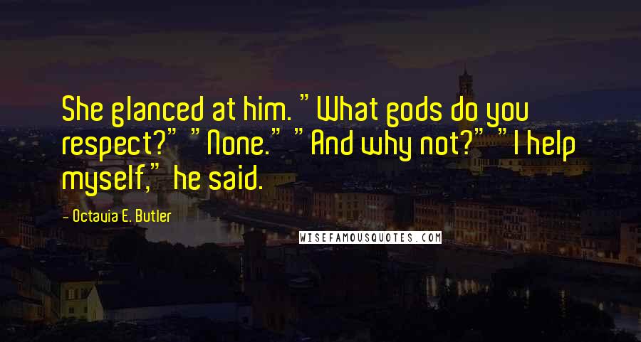 Octavia E. Butler Quotes: She glanced at him. "What gods do you respect?" "None." "And why not?" "I help myself," he said.