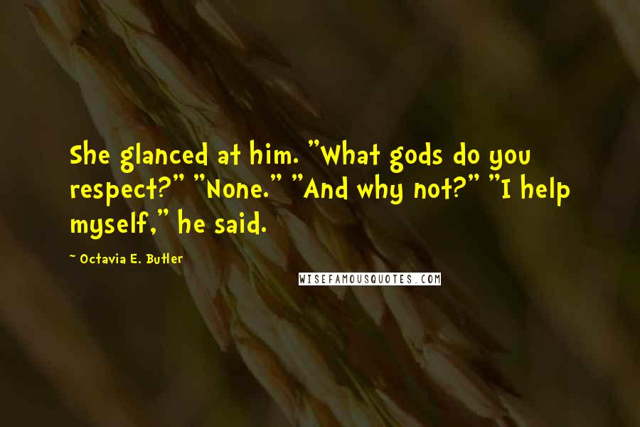 Octavia E. Butler Quotes: She glanced at him. "What gods do you respect?" "None." "And why not?" "I help myself," he said.