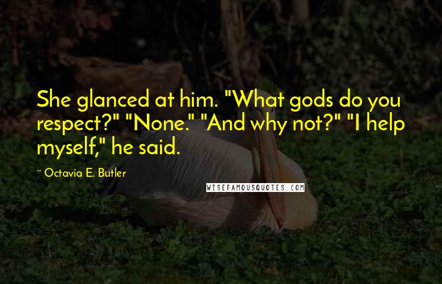 Octavia E. Butler Quotes: She glanced at him. "What gods do you respect?" "None." "And why not?" "I help myself," he said.