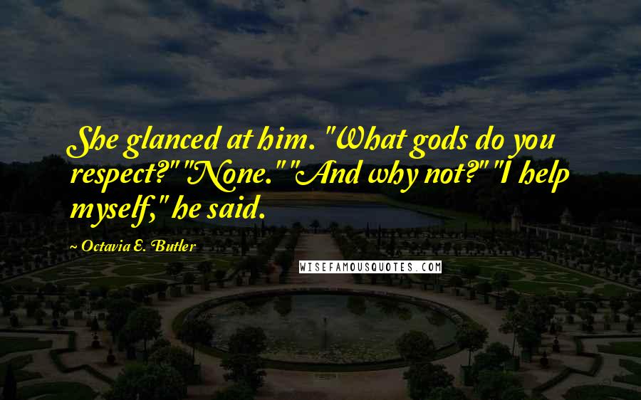 Octavia E. Butler Quotes: She glanced at him. "What gods do you respect?" "None." "And why not?" "I help myself," he said.
