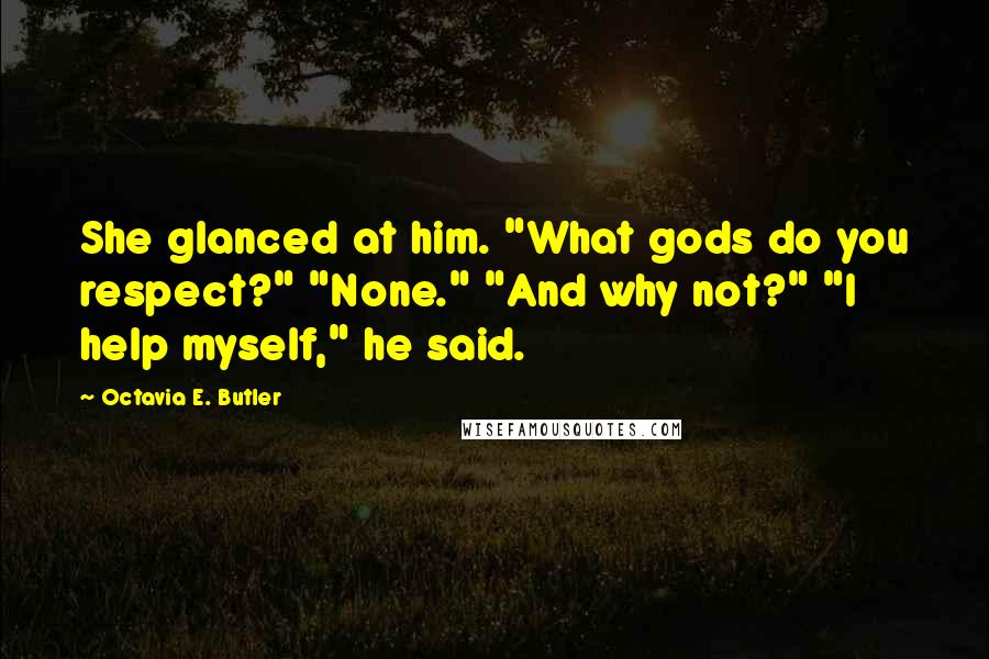 Octavia E. Butler Quotes: She glanced at him. "What gods do you respect?" "None." "And why not?" "I help myself," he said.