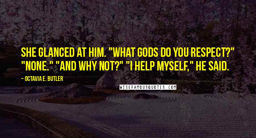 Octavia E. Butler Quotes: She glanced at him. "What gods do you respect?" "None." "And why not?" "I help myself," he said.