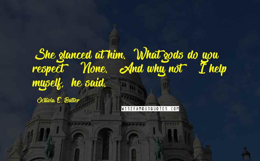 Octavia E. Butler Quotes: She glanced at him. "What gods do you respect?" "None." "And why not?" "I help myself," he said.