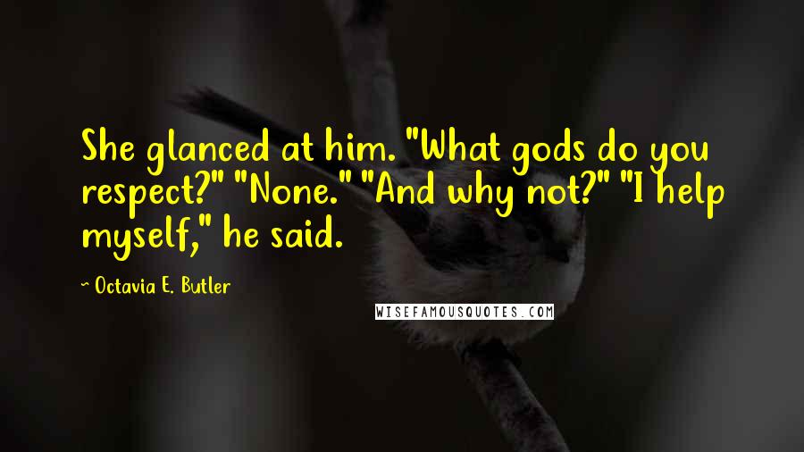 Octavia E. Butler Quotes: She glanced at him. "What gods do you respect?" "None." "And why not?" "I help myself," he said.