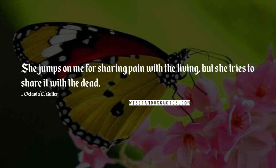 Octavia E. Butler Quotes: She jumps on me for sharing pain with the living, but she tries to share it with the dead.