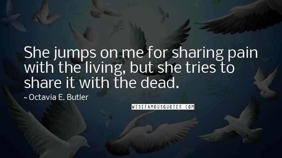 Octavia E. Butler Quotes: She jumps on me for sharing pain with the living, but she tries to share it with the dead.