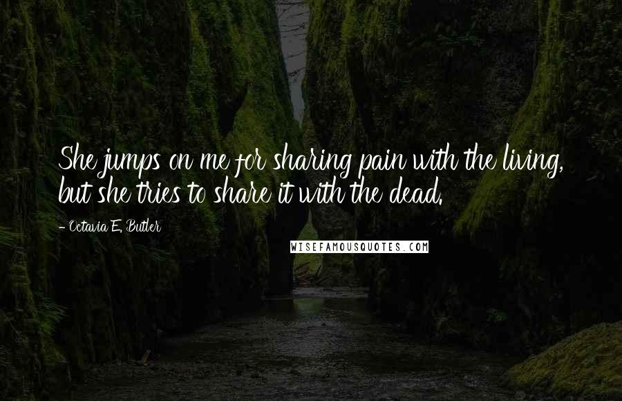 Octavia E. Butler Quotes: She jumps on me for sharing pain with the living, but she tries to share it with the dead.