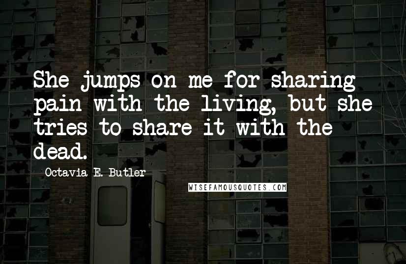 Octavia E. Butler Quotes: She jumps on me for sharing pain with the living, but she tries to share it with the dead.