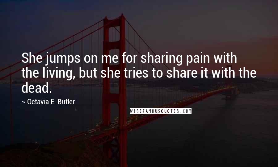 Octavia E. Butler Quotes: She jumps on me for sharing pain with the living, but she tries to share it with the dead.