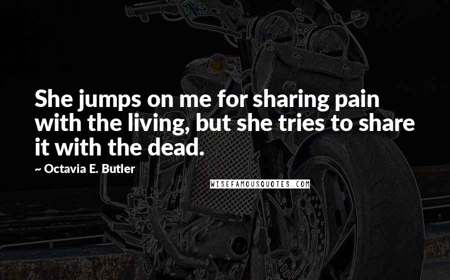 Octavia E. Butler Quotes: She jumps on me for sharing pain with the living, but she tries to share it with the dead.