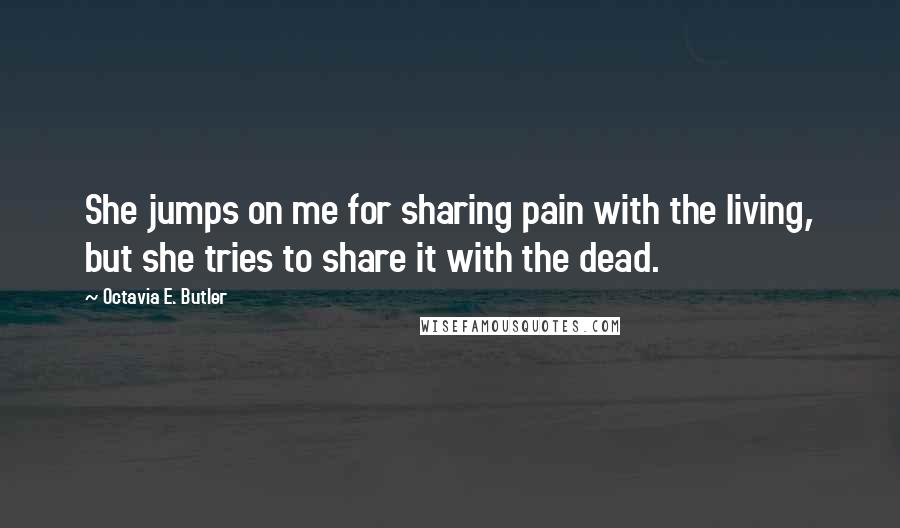 Octavia E. Butler Quotes: She jumps on me for sharing pain with the living, but she tries to share it with the dead.