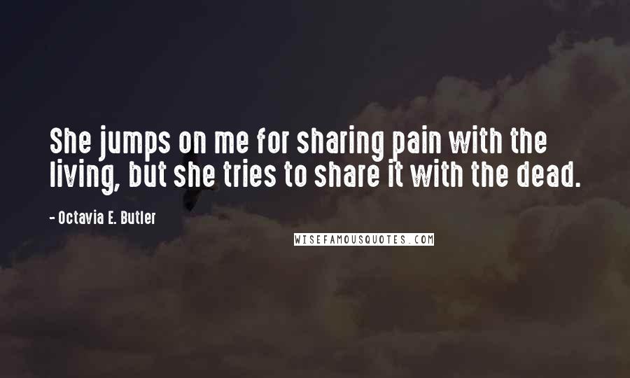 Octavia E. Butler Quotes: She jumps on me for sharing pain with the living, but she tries to share it with the dead.