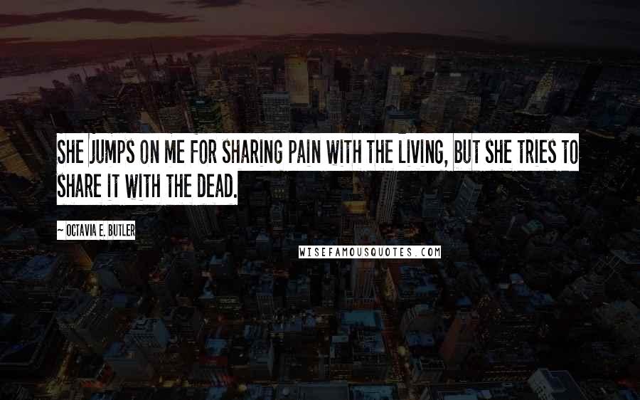 Octavia E. Butler Quotes: She jumps on me for sharing pain with the living, but she tries to share it with the dead.