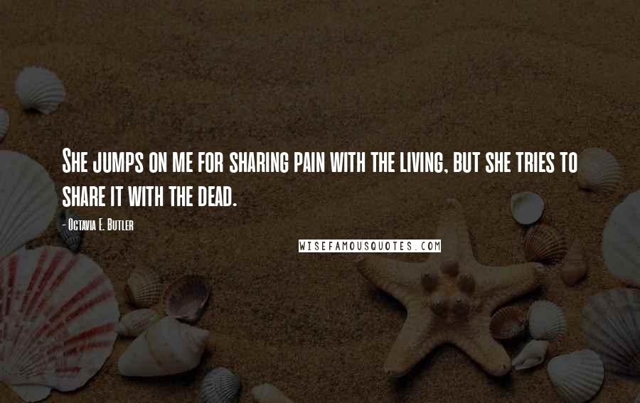 Octavia E. Butler Quotes: She jumps on me for sharing pain with the living, but she tries to share it with the dead.