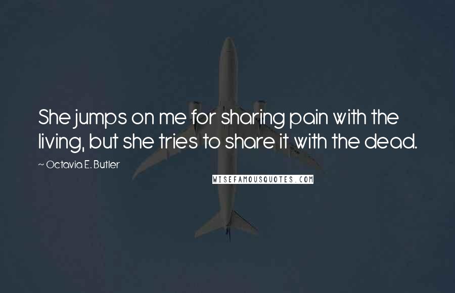 Octavia E. Butler Quotes: She jumps on me for sharing pain with the living, but she tries to share it with the dead.