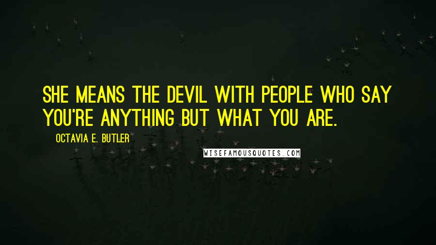 Octavia E. Butler Quotes: She means the devil with people who say you're anything but what you are.