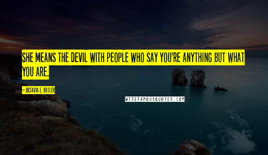 Octavia E. Butler Quotes: She means the devil with people who say you're anything but what you are.