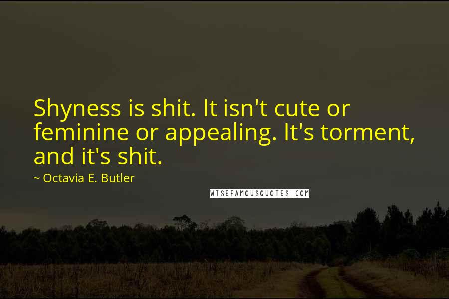 Octavia E. Butler Quotes: Shyness is shit. It isn't cute or feminine or appealing. It's torment, and it's shit.
