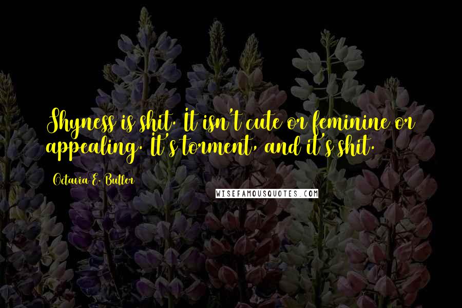 Octavia E. Butler Quotes: Shyness is shit. It isn't cute or feminine or appealing. It's torment, and it's shit.