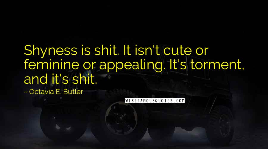Octavia E. Butler Quotes: Shyness is shit. It isn't cute or feminine or appealing. It's torment, and it's shit.