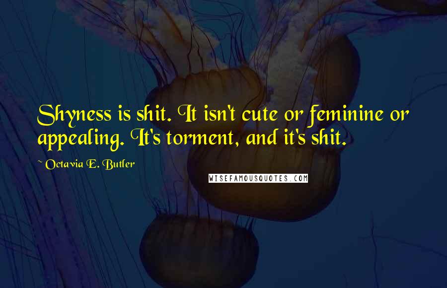 Octavia E. Butler Quotes: Shyness is shit. It isn't cute or feminine or appealing. It's torment, and it's shit.